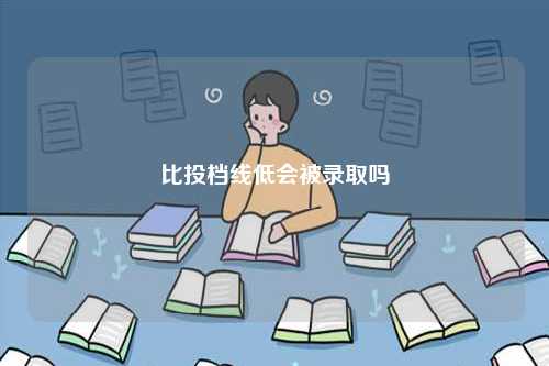 比投檔線低會(huì)被錄取嗎 差一分能投進(jìn)去嗎-圖1