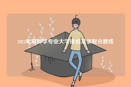 2024年麻醉學(xué)專業(yè)大學(xué)排名及錄取分?jǐn)?shù)線-圖1