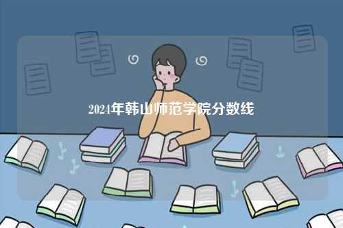 2024年韓山師范學院分數線-圖1