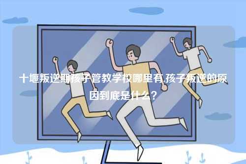 十堰叛逆期孩子管教學(xué)校哪里有,孩子叛逆的原因到底是什么？-圖1