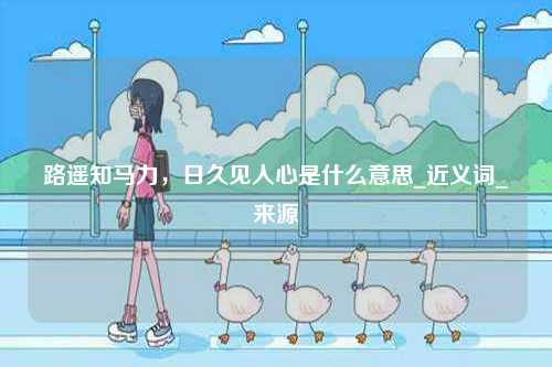 路遙知馬力，日久見人心是什么意思_近義詞_來源-圖1