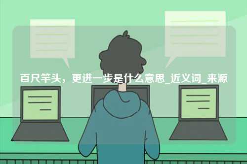 百尺竿頭，更進一步是什么意思_近義詞_來源-圖1